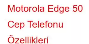 Motorola Edge 50 Cep Telefonu Özellikleri