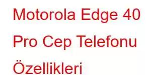 Motorola Edge 40 Pro Cep Telefonu Özellikleri