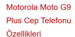 Motorola Moto G9 Plus Cep Telefonu Özellikleri