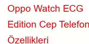 Oppo Watch ECG Edition Cep Telefonu Özellikleri