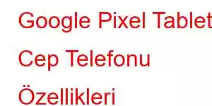 Google Pixel Tablet Cep Telefonu Özellikleri