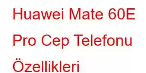 Huawei Mate 60E Pro Cep Telefonu Özellikleri