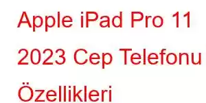 Apple iPad Pro 11 2023 Cep Telefonu Özellikleri