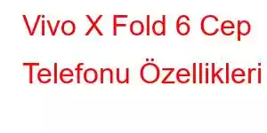 Vivo X Fold 6 Cep Telefonu Özellikleri