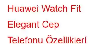 Huawei Watch Fit Elegant Cep Telefonu Özellikleri