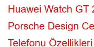 Huawei Watch GT 2 Porsche Design Cep Telefonu Özellikleri