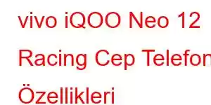 vivo iQOO Neo 12 Racing Cep Telefonu Özellikleri