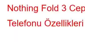 Nothing Fold 3 Cep Telefonu Özellikleri