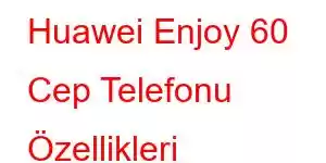 Huawei Enjoy 60 Cep Telefonu Özellikleri