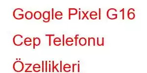 Google Pixel G16 Cep Telefonu Özellikleri