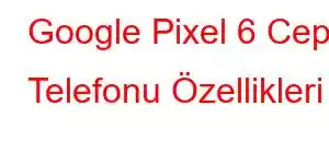 Google Pixel 6 Cep Telefonu Özellikleri