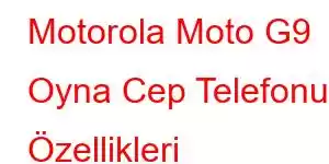 Motorola Moto G9 Oyna Cep Telefonu Özellikleri