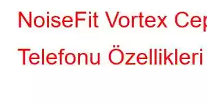 NoiseFit Vortex Cep Telefonu Özellikleri