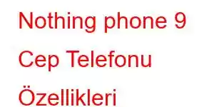 Nothing phone 9 Cep Telefonu Özellikleri