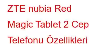 ZTE nubia Red Magic Tablet 2 Cep Telefonu Özellikleri