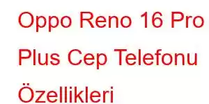 Oppo Reno 16 Pro Plus Cep Telefonu Özellikleri