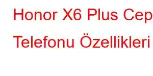 Honor X6 Plus Cep Telefonu Özellikleri