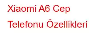 Xiaomi A6 Cep Telefonu Özellikleri