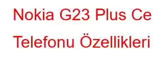 Nokia G23 Plus Cep Telefonu Özellikleri