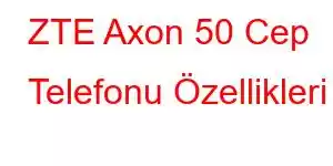 ZTE Axon 50 Cep Telefonu Özellikleri