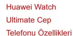 Huawei Watch Ultimate Cep Telefonu Özellikleri