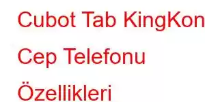 Cubot Tab KingKong Cep Telefonu Özellikleri