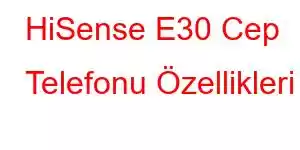 HiSense E30 Cep Telefonu Özellikleri