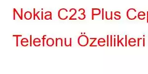 Nokia C23 Plus Cep Telefonu Özellikleri