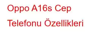 Oppo A16s Cep Telefonu Özellikleri