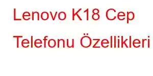 Lenovo K18 Cep Telefonu Özellikleri