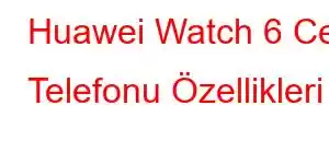 Huawei Watch 6 Cep Telefonu Özellikleri