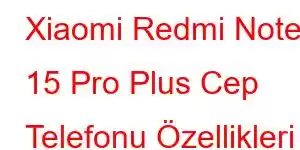 Xiaomi Redmi Note 15 Pro Plus Cep Telefonu Özellikleri