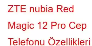 ZTE nubia Red Magic 12 Pro Cep Telefonu Özellikleri