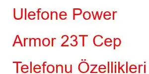 Ulefone Power Armor 23T Cep Telefonu Özellikleri