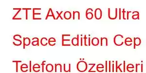 ZTE Axon 60 Ultra Space Edition Cep Telefonu Özellikleri