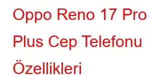 Oppo Reno 17 Pro Plus Cep Telefonu Özellikleri