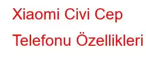 Xiaomi Civi Cep Telefonu Özellikleri