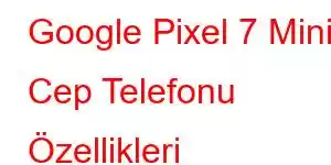 Google Pixel 7 Mini Cep Telefonu Özellikleri