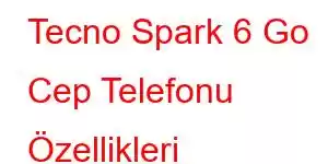 Tecno Spark 6 Go Cep Telefonu Özellikleri