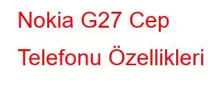 Nokia G27 Cep Telefonu Özellikleri