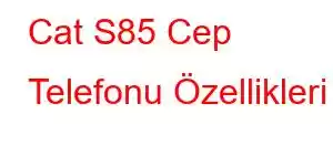 Cat S85 Cep Telefonu Özellikleri