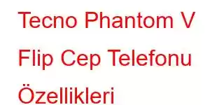 Tecno Phantom V Flip Cep Telefonu Özellikleri