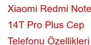 Xiaomi Redmi Note 14T Pro Plus Cep Telefonu Özellikleri