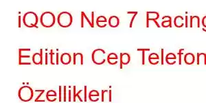 iQOO Neo 7 Racing Edition Cep Telefonu Özellikleri