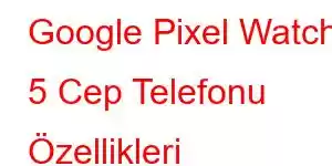 Google Pixel Watch 5 Cep Telefonu Özellikleri