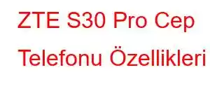 ZTE S30 Pro Cep Telefonu Özellikleri