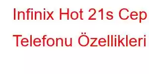 Infinix Hot 21s Cep Telefonu Özellikleri