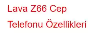 Lava Z66 Cep Telefonu Özellikleri