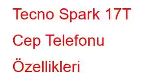 Tecno Spark 17T Cep Telefonu Özellikleri