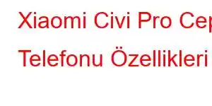 Xiaomi Civi Pro Cep Telefonu Özellikleri